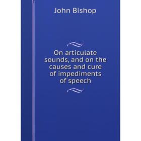 

Книга On articulate sounds, and on the causes and cure of impediments of speech