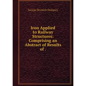 

Книга Iron Applied to Railway Structures: Comprising an Abstract of Results of.