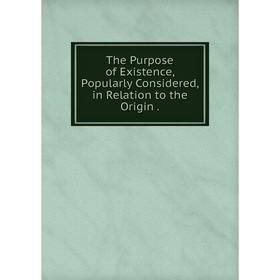 

Книга The Purpose of Existence, Popularly Considered, in Relation to the Origin.