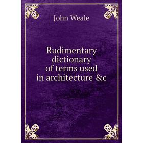 

Книга Rudimentary dictionary of terms used in architecture &c