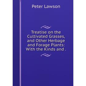 

Книга Treatise on the Cultivated Grasses, and Other Herbage and Forage Plants: With the Kinds and.