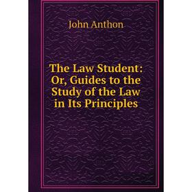 

Книга The Law Student: Or, Guides to the Study of the Law in Its Principles