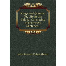 

Книга Kings and Queens: or Life in the Palace: Consisting of Historical Sketches