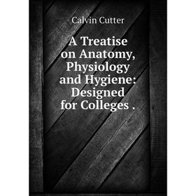 

Книга A Treatise on Anatomy, Physiology and Hygiene: Designed for Colleges.