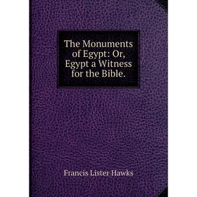 

Книга The Monuments of Egypt: Or, Egypt a Witness for the Bible.