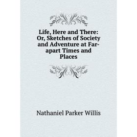 

Книга Life, Here and There: or Sketches of Society and Adventure at Far-apart Times and Places