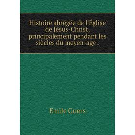 

Книга Histoire abrégée de l'Église de Jésus-Christ, principalement pendant les siècles du meyen-age.