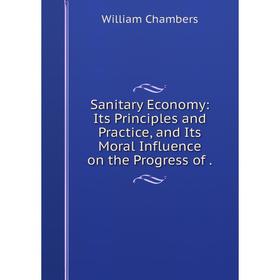 

Книга Sanitary Economy: Its Principles and Practice, and Its Moral Influence on the Progress of.