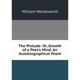 

Книга The Prelude: Or, Growth of a Poet's Mind. An Autobiographical Poem
