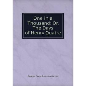 

Книга One in a Thousand: or the Days of Henry Quatre