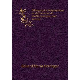 

Книга Bibliographie biographique ou dictionnaire de 26000 ouvrages, tant anciens.