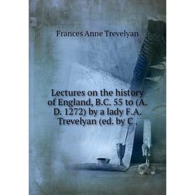 

Книга Lectures on the history of England, BC 55 to (AD 1272) by a lady FA Trevelyan