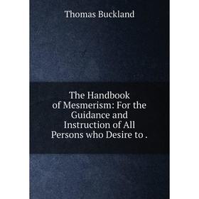 

Книга The Handbook of Mesmerism: For the Guidance and Instruction of All Persons who Desire to.