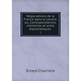 

Книга Négociations de la France dans le Levant: ou, Correspondances, mémoires et actes diplomatiques 2