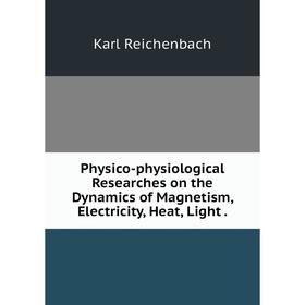 

Книга Physico-physiological Researches on the Dynamics of Magnetism, Electricity, Heat, Light.