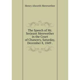 

Книга The Speech of Mr. Serjeant Merewether in the Court of Chancery, Saturday, December 8, 1849.