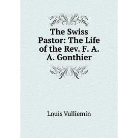 

Книга The Swiss Pastor: The Life of the Rev. F. A. A. Gonthier