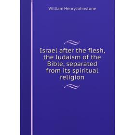 

Книга Israel after the flesh, the Judaism of the Bible, separated from its spiritual religion