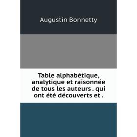 

Книга Table alphabétique, analytique et raisonnée de tous les auteurs. qui ont été découverts et.