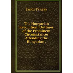 

Книга The Hungarian Revolution: Outlines of the Prominent Circumstances Attending the Hungarian.