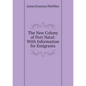 

Книга The New Colony of Port Natal: With Information for Emigrants