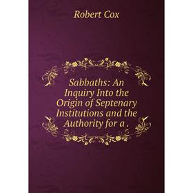

Книга Sabbaths: An Inquiry Into the Origin of Septenary Institutions and the Authority for a.