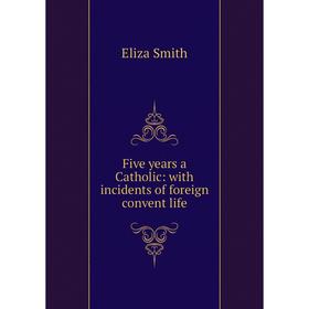 

Книга Five years a Catholic: with incidents of foreign convent life