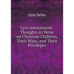 

Книга Lyra Innocentum: Thoughts in Verse on Christian Children, Their Ways, and Their Privileges