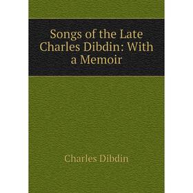 

Книга Songs of the Late Charles Dibdin: With a Memoir