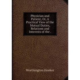 

Книга Physician and Patient, Or, A Practical View of the Mutual Duties, Relations and Interests of the.
