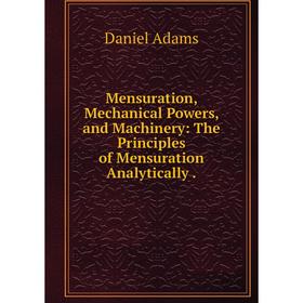 

Книга Mensuration, Mechanical Powers, and Machinery: The Principles of Mensuration Analytically