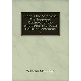 

Книга Sidonia the Sorceress: The Supposed Destroyer of the Whole Reigning Ducal House of Pomerania 1