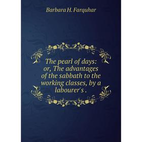 

Книга The pearl of days: or, The advantages of the sabbath to the working classes, by a labourer's.