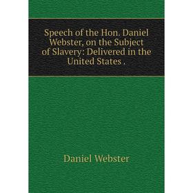 

Книга Speech of the Hon. Daniel Webster, on the Subject of Slavery: Delivered in the United States.