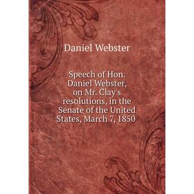 

Книга Speech of Hon. Daniel Webster, on Mr. Clay's resolutions, in the Senate of the United States, March 7, 1850