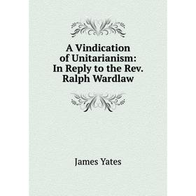 

Книга A Vindication of Unitarianism: In Reply to the Rev. Ralph Wardlaw