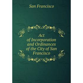 

Книга Act of Incorporation and Ordinances of the City of San Francisco