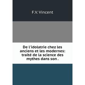 

Книга De l'idolatrie chez les anciens et les modernes: traité de la science des mythes dans son.