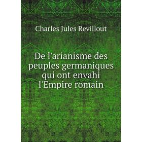 

Книга De l'arianisme des peuples germaniques qui ont envahi l'Empire romain