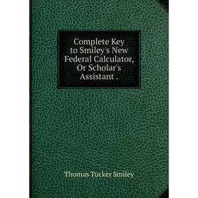 

Книга Complete Key to Smiley's New Federal Calculator, Or Scholar's Assistant.