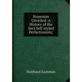 

Книга Noyesism Unveiled: A History of the Sect Self-styled Perfectionists