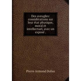 

Книга Des aveugles: considérations sur leur état physique, moral et intellectuel, avec un exposé.