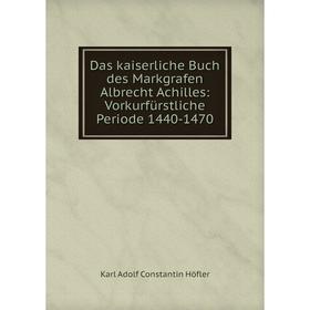

Книга Das kaiserliche Buch des Markgrafen Albrecht Achilles: Vorkurfürstliche Periode 1440-1470