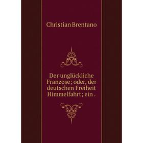 

Книга Der unglückliche Franzose; oder, der deutschen Freiheit Himmelfahrt; ein.