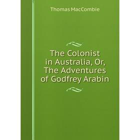 

Книга The Colonist in Australia, Or, The Adventures of Godfrey Arabin