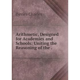 

Книга Arithmetic, Designed for Academies and Schools: Uniting the Reasoning of the.