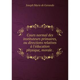 

Книга Cours normal des instituteurs primaires, ou directions relatives à l'éducation physique, morale.