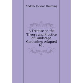 

Книга A Treatise on the Theory and Practice of Landscape Gardening: Adapted to.