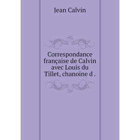 

Книга Correspondance française de Calvin avec Louis du Tillet, chanoine d.