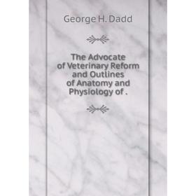 

Книга The Advocate of Veterinary Reform and Outlines of Anatomy and Physiology of.